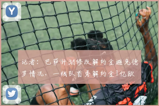 记者：巴萨计划修改解约金避免德罗情况，一线队首秀解约金1亿欧