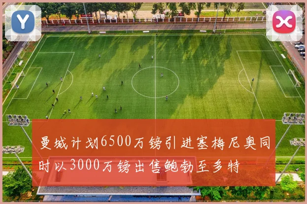 曼城计划6500万镑引进塞梅尼奥同时以3000万镑出售鲍勃至多特