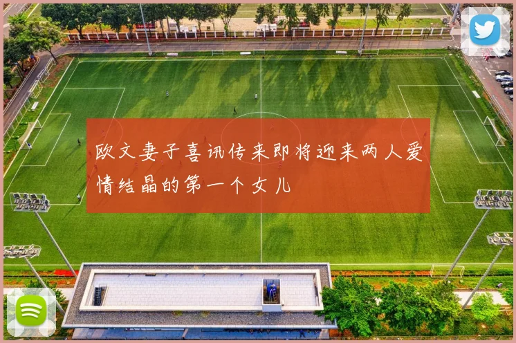 欧文妻子喜讯传来即将迎来两人爱情结晶的第一个女儿