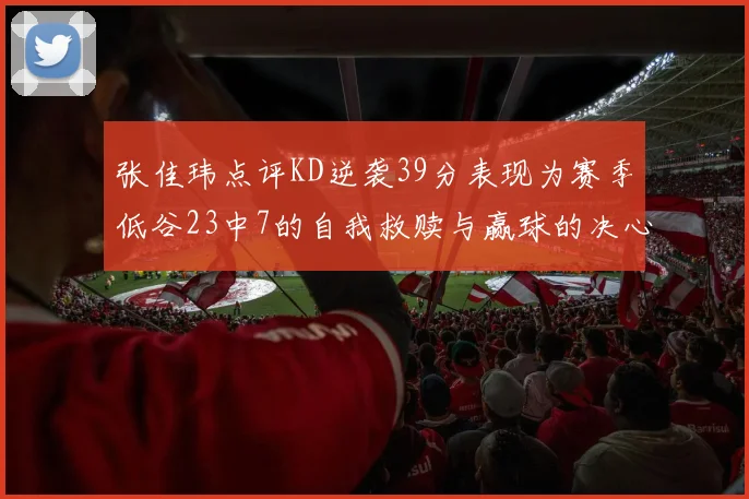 张佳玮点评KD逆袭39分表现为赛季低谷23中7的自我救赎与赢球的决心