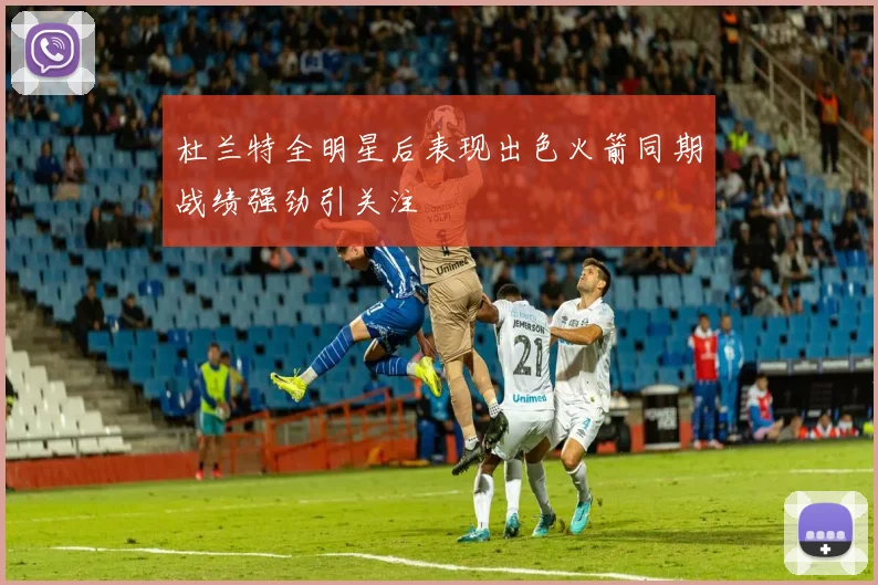 杜兰特全明星后表现出色火箭同期战绩强劲引关注
