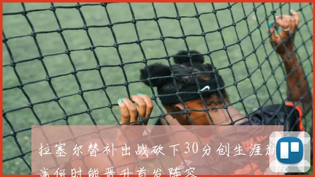 拉塞尔替补出战砍下30分创生涯新高何时能晋升首发阵容