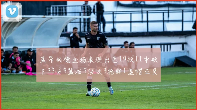 莱昂纳德全场表现出色19投11中砍下33分5篮板5助攻3抢断1盖帽正负值高达31