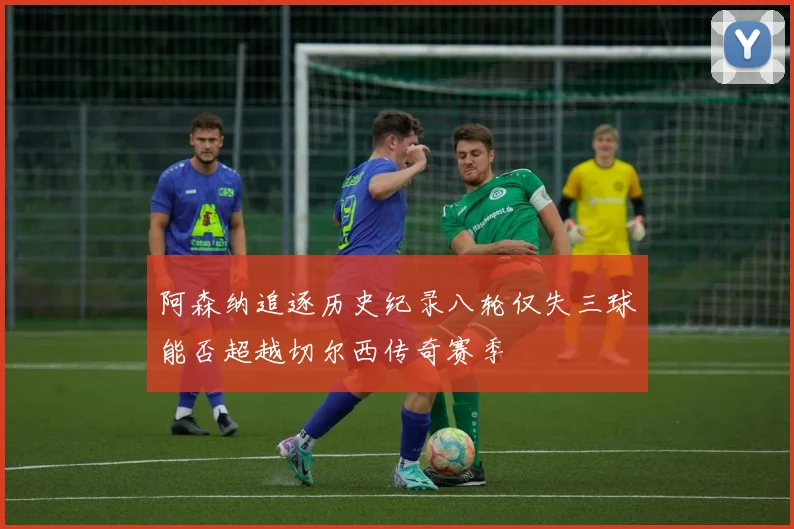 阿森纳追逐历史纪录八轮仅失三球能否超越切尔西传奇赛季