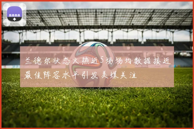 兰德尔状态火热近5场场均数据接近最佳阵容水平引发美媒关注