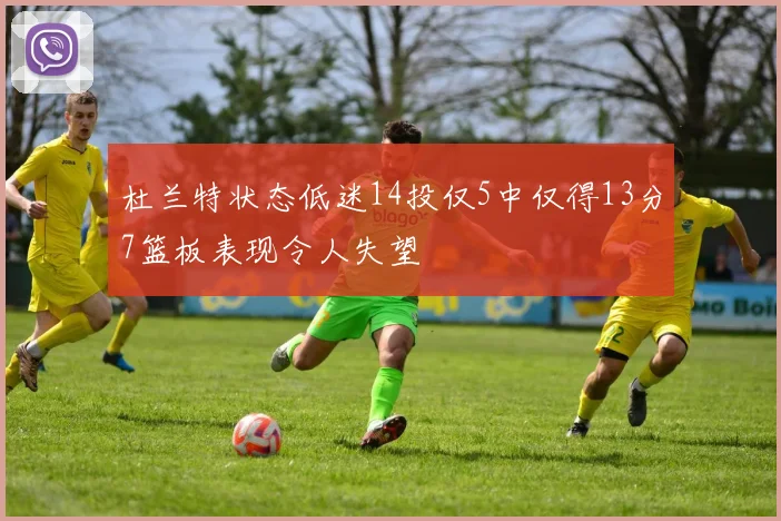 杜兰特状态低迷14投仅5中仅得13分7篮板表现令人失望