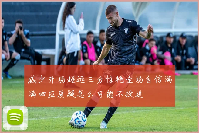 威少开场超远三分惊艳全场自信满满回应质疑怎么可能不投进